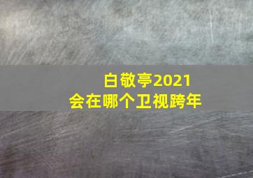 白敬亭2021会在哪个卫视跨年