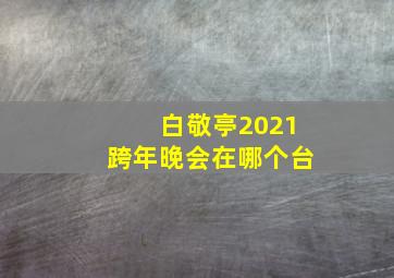 白敬亭2021跨年晚会在哪个台