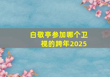 白敬亭参加哪个卫视的跨年2025