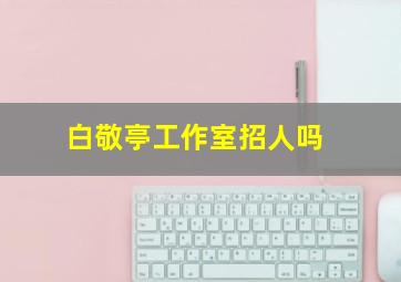 白敬亭工作室招人吗