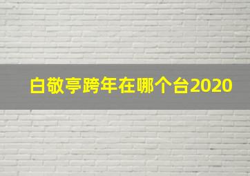 白敬亭跨年在哪个台2020