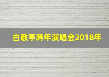 白敬亭跨年演唱会2018年