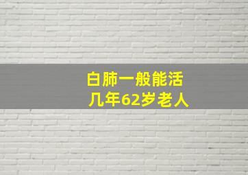 白肺一般能活几年62岁老人