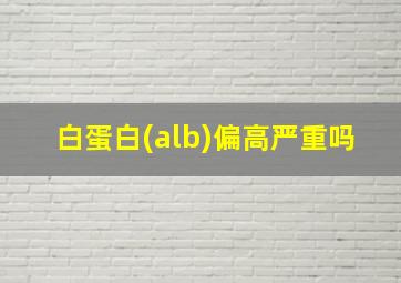 白蛋白(alb)偏高严重吗