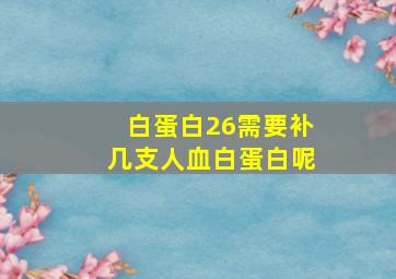 白蛋白26需要补几支人血白蛋白呢