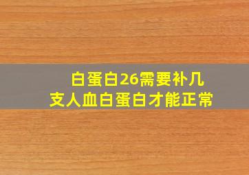 白蛋白26需要补几支人血白蛋白才能正常