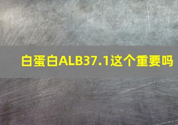 白蛋白ALB37.1这个重要吗