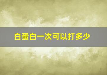 白蛋白一次可以打多少