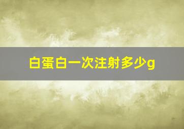 白蛋白一次注射多少g