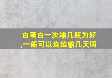 白蛋白一次输几瓶为好,一般可以连续输几天吗