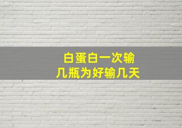 白蛋白一次输几瓶为好输几天