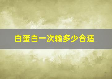 白蛋白一次输多少合适