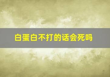 白蛋白不打的话会死吗