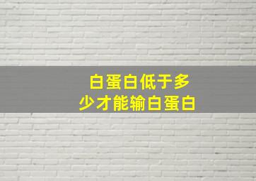 白蛋白低于多少才能输白蛋白