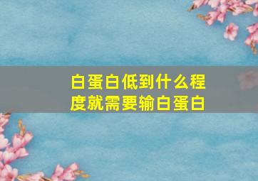 白蛋白低到什么程度就需要输白蛋白