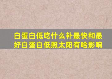 白蛋白低吃什么补最快和最好白蛋白低照太阳有哈影响