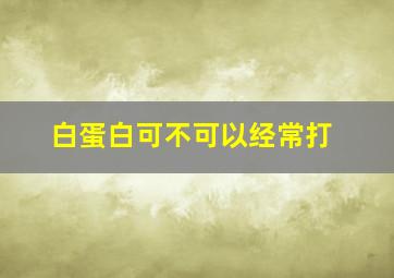 白蛋白可不可以经常打