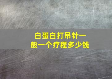 白蛋白打吊针一般一个疗程多少钱