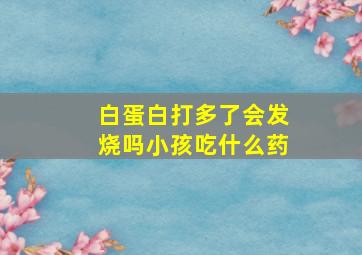 白蛋白打多了会发烧吗小孩吃什么药