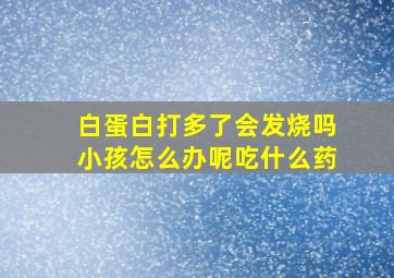 白蛋白打多了会发烧吗小孩怎么办呢吃什么药