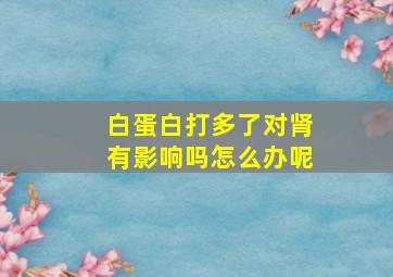 白蛋白打多了对肾有影响吗怎么办呢