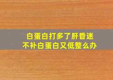 白蛋白打多了肝昏迷不补白蛋白又低整么办