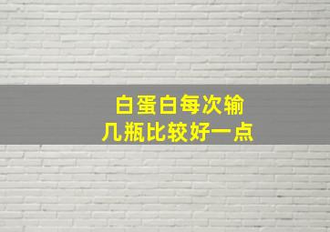 白蛋白每次输几瓶比较好一点