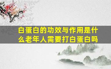 白蛋白的功效与作用是什么老年人需要打白蛋白吗