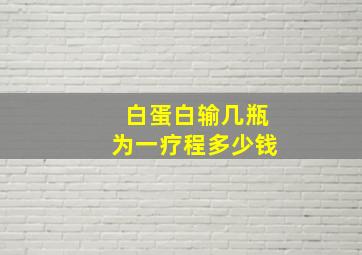 白蛋白输几瓶为一疗程多少钱