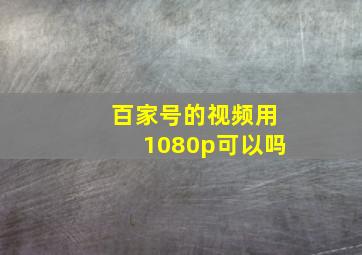 百家号的视频用1080p可以吗