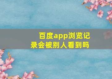 百度app浏览记录会被别人看到吗