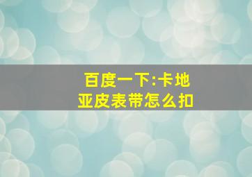 百度一下:卡地亚皮表带怎么扣