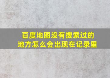 百度地图没有搜索过的地方怎么会出现在记录里