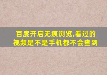 百度开启无痕浏览,看过的视频是不是手机都不会查到