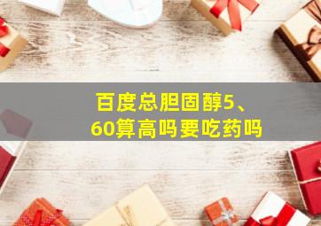 百度总胆固醇5、60算高吗要吃药吗