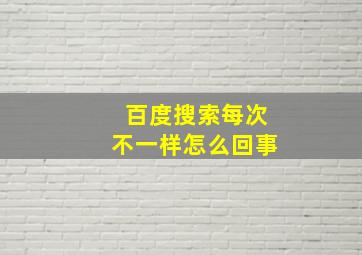 百度搜索每次不一样怎么回事