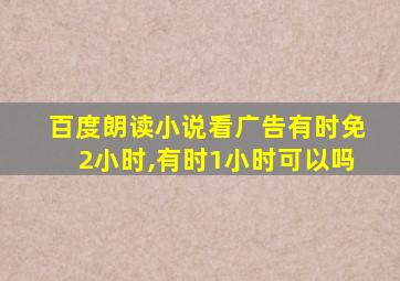 百度朗读小说看广告有时免2小时,有时1小时可以吗