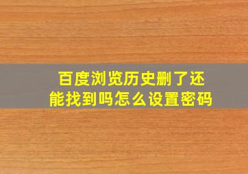 百度浏览历史删了还能找到吗怎么设置密码