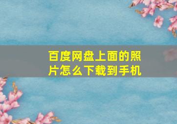 百度网盘上面的照片怎么下载到手机