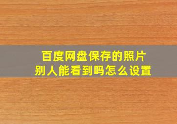 百度网盘保存的照片别人能看到吗怎么设置