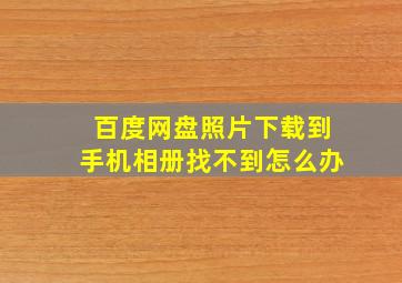 百度网盘照片下载到手机相册找不到怎么办