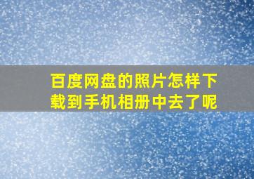 百度网盘的照片怎样下载到手机相册中去了呢