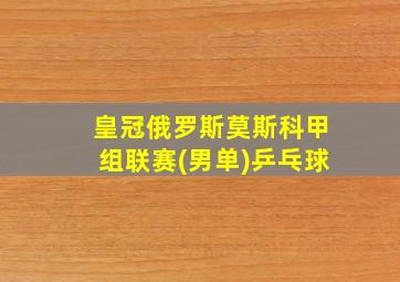 皇冠俄罗斯莫斯科甲组联赛(男单)乒乓球