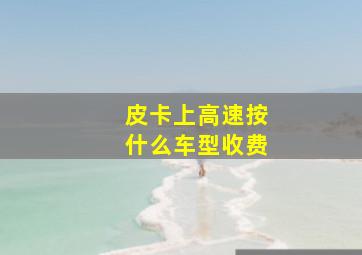 皮卡上高速按什么车型收费