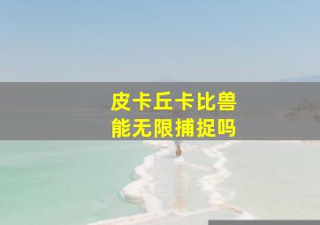 皮卡丘卡比兽能无限捕捉吗