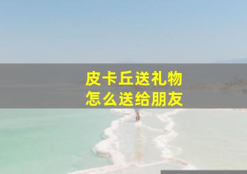 皮卡丘送礼物怎么送给朋友