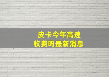 皮卡今年高速收费吗最新消息