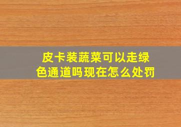 皮卡装蔬菜可以走绿色通道吗现在怎么处罚