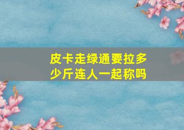 皮卡走绿通要拉多少斤连人一起称吗