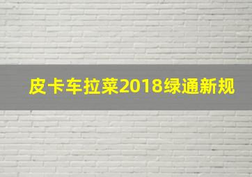 皮卡车拉菜2018绿通新规